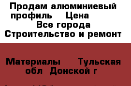 Продам алюминиевый профиль  › Цена ­ 100 - Все города Строительство и ремонт » Материалы   . Тульская обл.,Донской г.